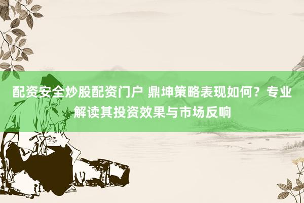 配资安全炒股配资门户 鼎坤策略表现如何？专业解读其投资效果与市场反响