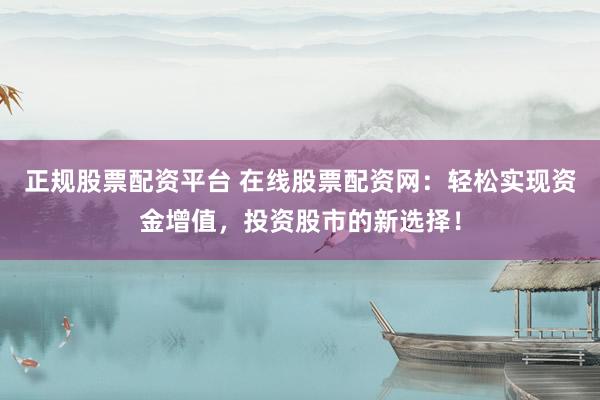 正规股票配资平台 在线股票配资网：轻松实现资金增值，投资股市的新选择！
