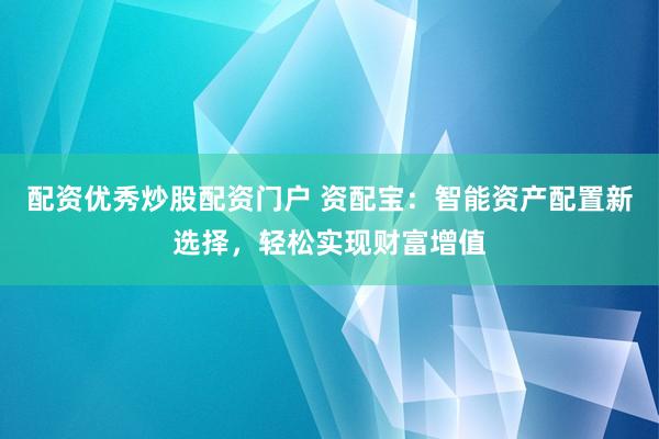 配资优秀炒股配资门户 资配宝：智能资产配置新选择，轻松实现财富增值
