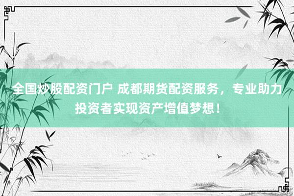 全国炒股配资门户 成都期货配资服务，专业助力投资者实现资产增值梦想！