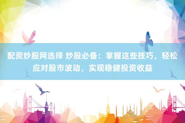 配资炒股网选择 炒股必备：掌握这些技巧，轻松应对股市波动，实现稳健投资收益