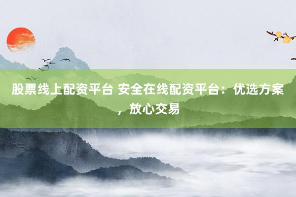 股票线上配资平台 安全在线配资平台：优选方案，放心交易
