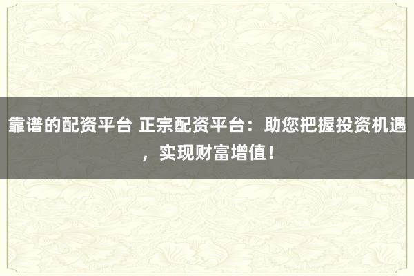 靠谱的配资平台 正宗配资平台：助您把握投资机遇，实现财富增值！