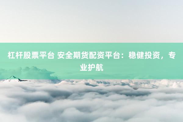 杠杆股票平台 安全期货配资平台：稳健投资，专业护航