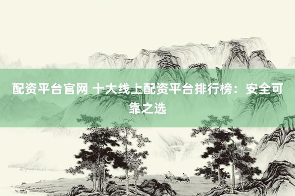 配资平台官网 十大线上配资平台排行榜：安全可靠之选