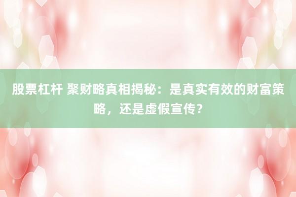 股票杠杆 聚财略真相揭秘：是真实有效的财富策略，还是虚假宣传？