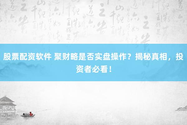 股票配资软件 聚财略是否实盘操作？揭秘真相，投资者必看！