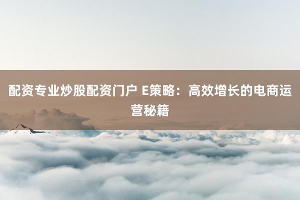 配资专业炒股配资门户 E策略：高效增长的电商运营秘籍