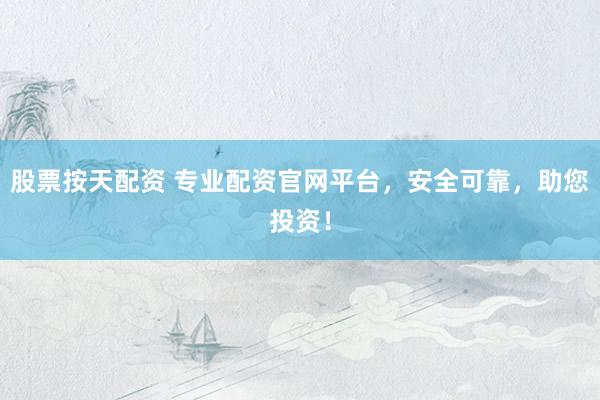 股票按天配资 专业配资官网平台，安全可靠，助您投资！