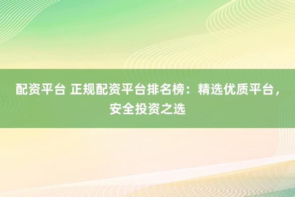 配资平台 正规配资平台排名榜：精选优质平台，安全投资之选