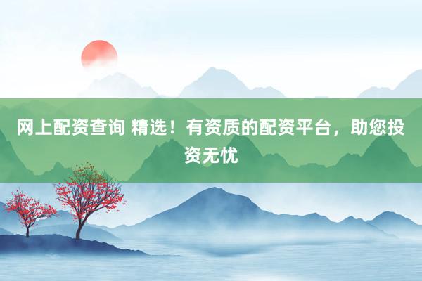 网上配资查询 精选！有资质的配资平台，助您投资无忧