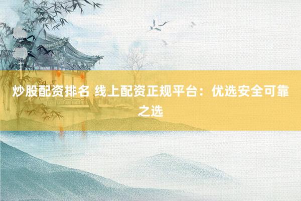炒股配资排名 线上配资正规平台：优选安全可靠之选