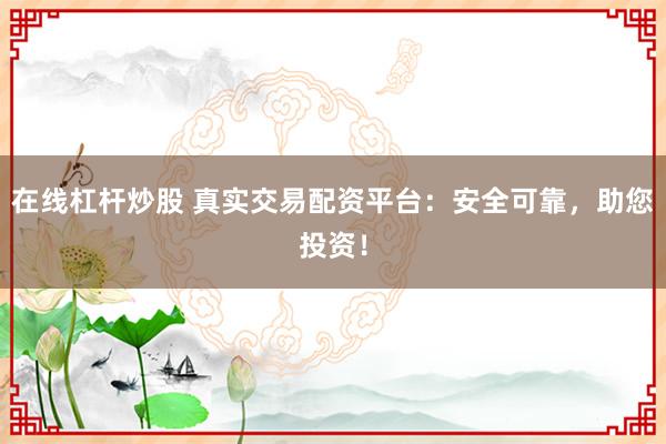 在线杠杆炒股 真实交易配资平台：安全可靠，助您投资！
