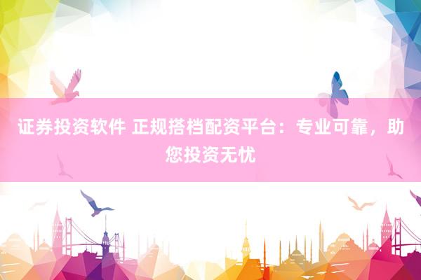 证券投资软件 正规搭档配资平台：专业可靠，助您投资无忧