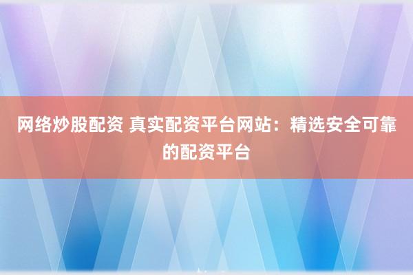 网络炒股配资 真实配资平台网站：精选安全可靠的配资平台