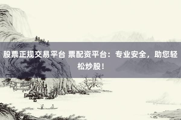 股票正规交易平台 票配资平台：专业安全，助您轻松炒股！