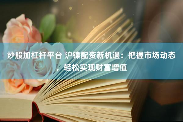 炒股加杠杆平台 沪镍配资新机遇：把握市场动态，轻松实现财富增值