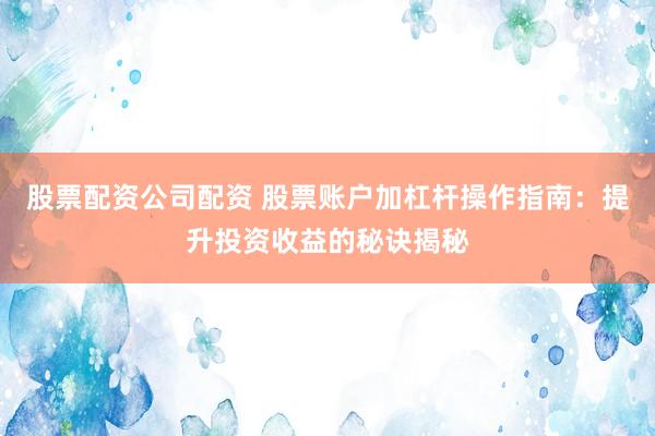 股票配资公司配资 股票账户加杠杆操作指南：提升投资收益的秘诀揭秘