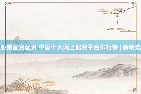 股票配资配资 中国十大网上配资平台排行榜 | 新精选