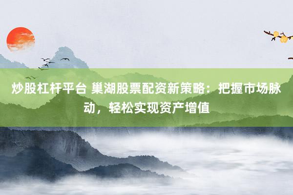 炒股杠杆平台 巢湖股票配资新策略：把握市场脉动，轻松实现资产增值