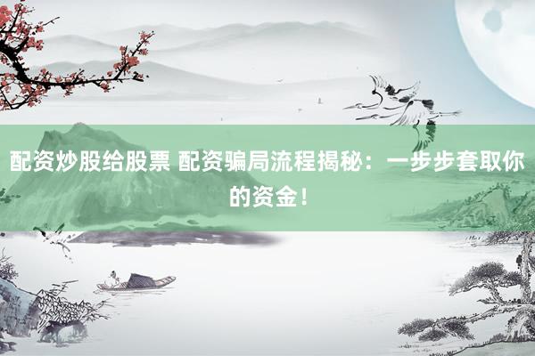 配资炒股给股票 配资骗局流程揭秘：一步步套取你的资金！