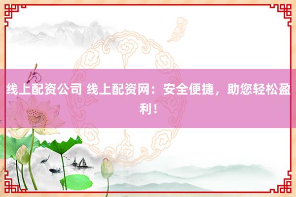 线上配资公司 线上配资网：安全便捷，助您轻松盈利！