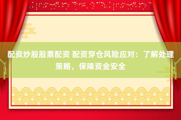 配资炒股股票配资 配资穿仓风险应对：了解处理策略，保障资金安全