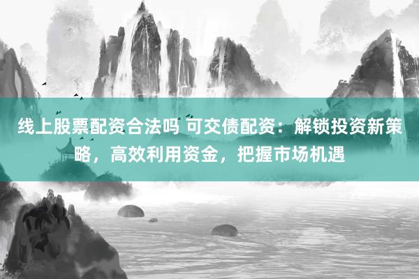 线上股票配资合法吗 可交债配资：解锁投资新策略，高效利用资金，把握市场机遇