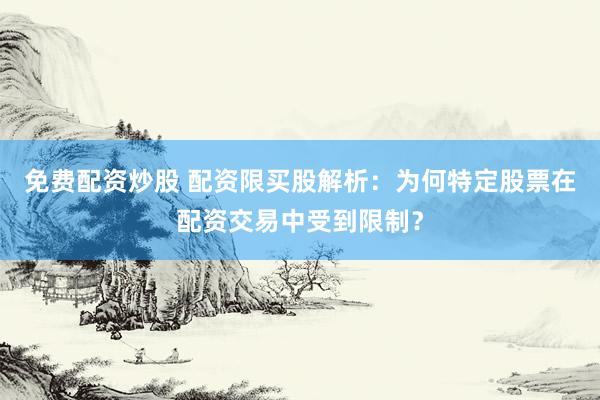 免费配资炒股 配资限买股解析：为何特定股票在配资交易中受到限制？