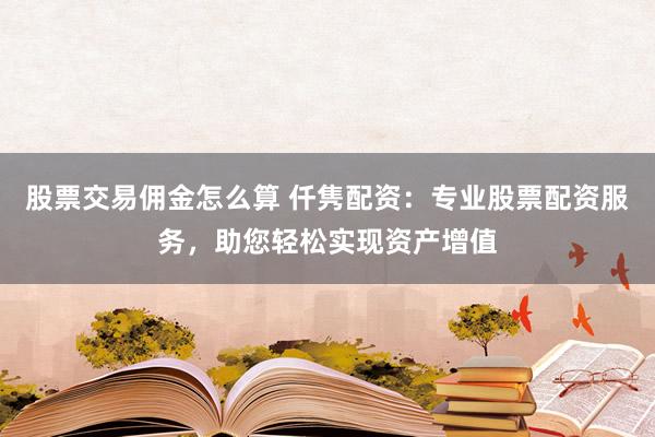 股票交易佣金怎么算 仟隽配资：专业股票配资服务，助您轻松实现资产增值