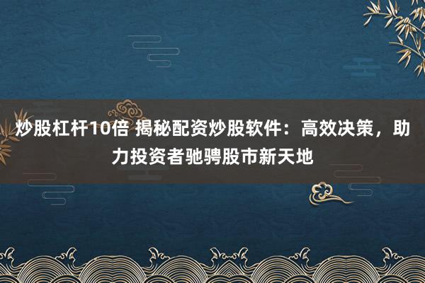 炒股杠杆10倍 揭秘配资炒股软件：高效决策，助力投资者驰骋股市新天地