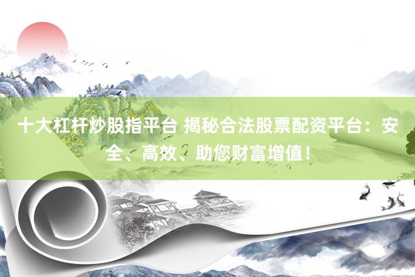 十大杠杆炒股指平台 揭秘合法股票配资平台：安全、高效、助您财富增值！