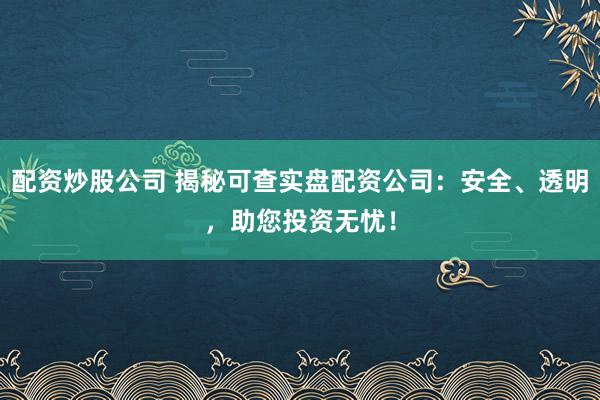 配资炒股公司 揭秘可查实盘配资公司：安全、透明，助您投资无忧！