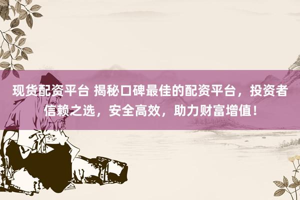 现货配资平台 揭秘口碑最佳的配资平台，投资者信赖之选，安全高效，助力财富增值！