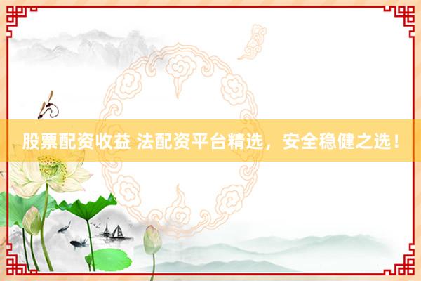 股票配资收益 法配资平台精选，安全稳健之选！