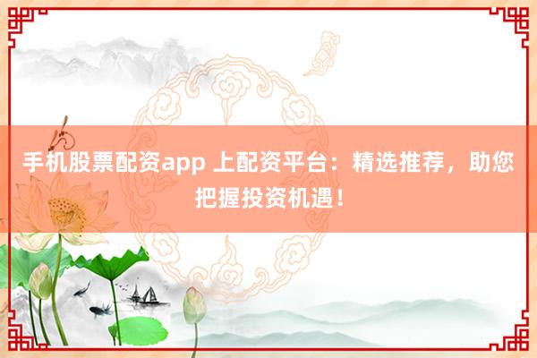 手机股票配资app 上配资平台：精选推荐，助您把握投资机遇！