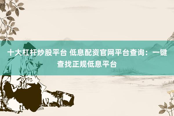 十大杠杆炒股平台 低息配资官网平台查询：一键查找正规低息平台