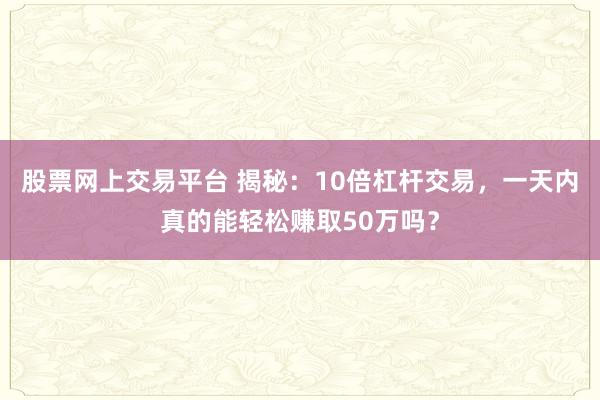 股票网上交易平台 揭秘：10倍杠杆交易，一天内真的能轻松赚取50万吗？