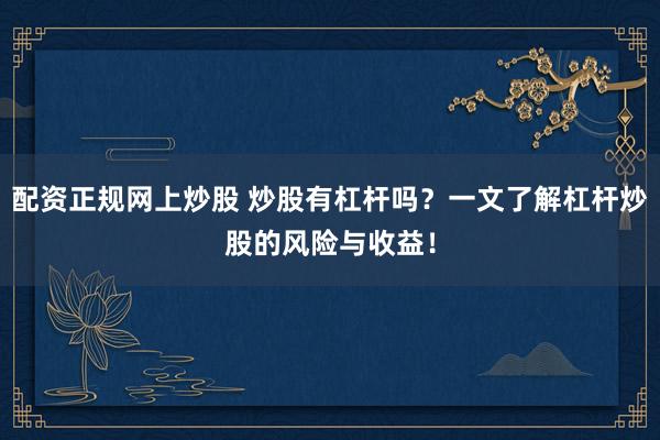 配资正规网上炒股 炒股有杠杆吗？一文了解杠杆炒股的风险与收益！