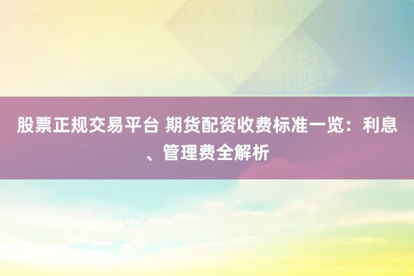 股票正规交易平台 期货配资收费标准一览：利息、管理费全解析
