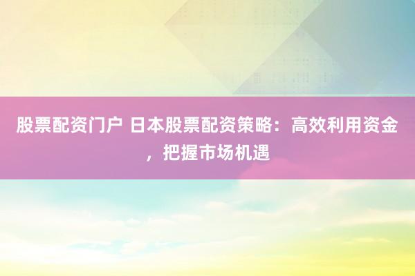股票配资门户 日本股票配资策略：高效利用资金，把握市场机遇