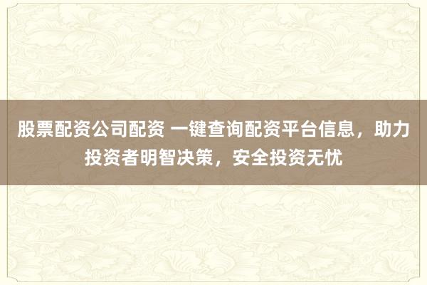 股票配资公司配资 一键查询配资平台信息，助力投资者明智决策，安全投资无忧