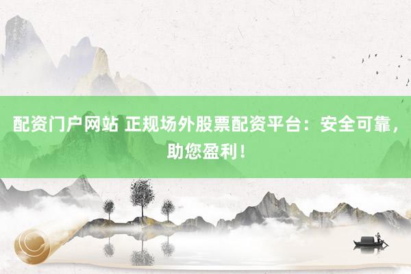 配资门户网站 正规场外股票配资平台：安全可靠，助您盈利！