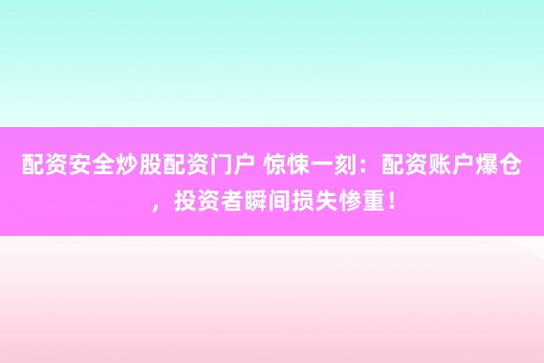 配资安全炒股配资门户 惊悚一刻：配资账户爆仓，投资者瞬间损失惨重！