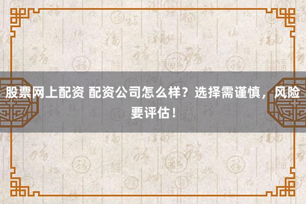 股票网上配资 配资公司怎么样？选择需谨慎，风险要评估！