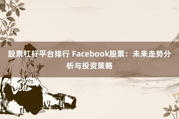 股票杠杆平台排行 Facebook股票：未来走势分析与投资策略