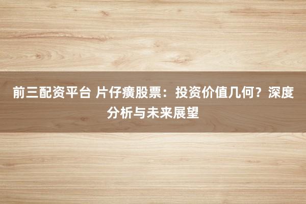 前三配资平台 片仔癀股票：投资价值几何？深度分析与未来展望