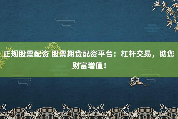 正规股票配资 股票期货配资平台：杠杆交易，助您财富增值！