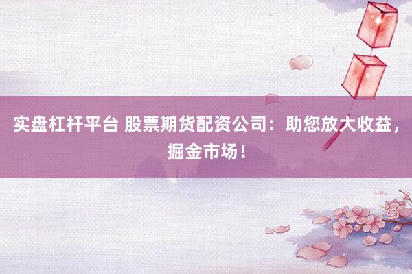 实盘杠杆平台 股票期货配资公司：助您放大收益，掘金市场！