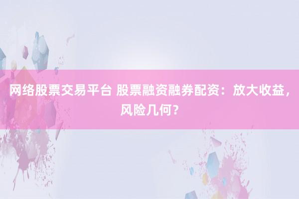 网络股票交易平台 股票融资融券配资：放大收益，风险几何？